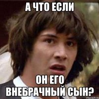 а что если он его внебрачный сын?