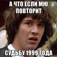 А ЧТО ЕСЛИ МЮ ПОВТОРИТ СУДЬБУ 1999 ГОДА