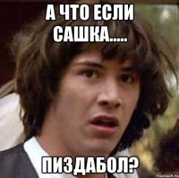 А что если Сашка..... Пиздабол?