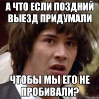 а что если поздний выезд придумали чтобы мы его не пробивали?