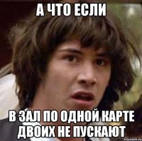 а что если в зал по одной карте двоих не пускают