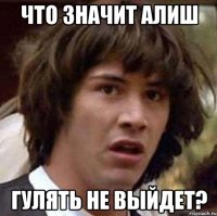 Что значит Алиш Гулять не выйдет?