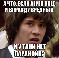 А что, если Alpen Gold и вправду вредный, и у Тани нет паранойи?