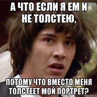 А что если я ем и не толстею, потому что вместо меня толстеет мой портрет?