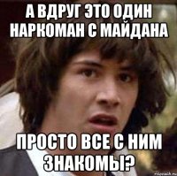 а вдруг это один наркоман с майдана просто все с ним знакомы?