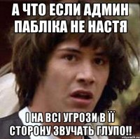 А что если админ пабліка не Настя І на всі угрози в її сторону звучать глупо!!