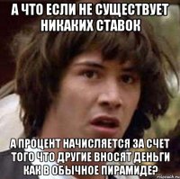 А что если не существует никаких ставок а процент начисляется за счет того что другие вносят деньги как в обычное пирамиде?