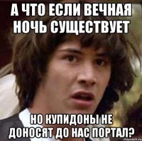 А что если Вечная Ночь существует Но купидоны не доносят до нас портал?