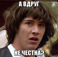 а вдруг не честна?