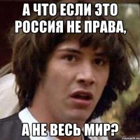 а что если это Россия не права, а не весь мир?