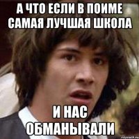 А ЧТО ЕСЛИ В ПОИМЕ САМАЯ ЛУЧШАЯ ШКОЛА И НАС ОБМАНЫВАЛИ