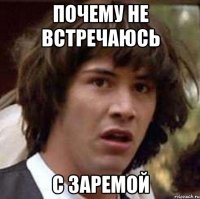 почему не встречаюсь с Заремой