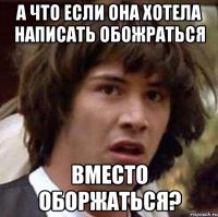 А что если она хотела написать обоЖРАТЬся Вместо оборжаться?