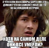 А ЧТО ЕСЛИ ПАССАЖИРЫ БОРТА МН-370 ДУМАЮТ ЧТО ИХ САМОЛЁТ УПАЛ ГДЕ-ТО НА БЕЗЛЮДНОМ ОСТРОВЕ ХОТЯ НА САМОМ ДЕЛЕ ОНИ ВСЕ УМЕРЛИ?