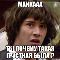 Майкааа ты почему такая грустная была ?