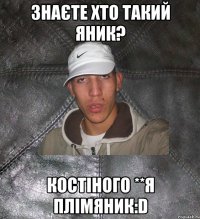 ЗНАЄТЕ ХТО ТАКИЙ ЯНИК? КОСТІНОГО **Я ПЛІМЯНИК:D