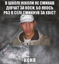 в школі ніколи не смикав дівчат за коси, бо якось раз в селі смикнув за хвіст коня