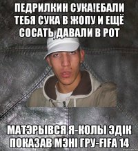 педрилкин сука!Ебали тебя сука в жопу и ещё сосать давали в рот матэрывся я-колы Эдiк показав мэнi гру-FIFA 14