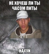 Не хочеш ли ты часом питы НАХУЙ