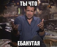 ты что ебанутая