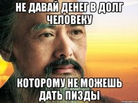 Не давай денег в долг человеку которому не можешь дать пизды