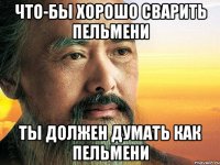 Что-бы хорошо сварить пельмени ты должен думать как пельмени