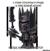 С ЭТИМ ТОПОРОМ Я ПРИДЕ К ТИБЕ БОМОЙ НОЧЬЮ И ТЕБЕ НЕ ПОЗДОРОВИТСЯ