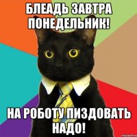 блеадь завтра понедельник! на роботу пиздовать надо!