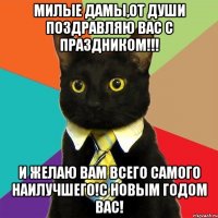 МИЛЫЕ ДАМЫ,ОТ ДУШИ ПОЗДРАВЛЯЮ ВАС С ПРАЗДНИКОМ!!! И ЖЕЛАЮ ВАМ ВСЕГО САМОГО НАИЛУЧШЕГО!С НОВЫМ ГОДОМ ВАС!