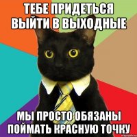 Тебе придеться выйти в выходные Мы просто обязаны поймать красную точку