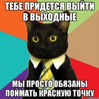 Тебе придется выйти в выходные Мы просто обязаны поймать красную точку