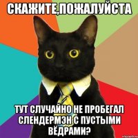 скажите,пожалуйста тут случайно не пробегал СлендерМэн с пустыми вёдрами?