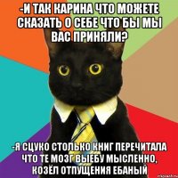 -и так карина что можете сказать о себе что бы мы вас приняли? -я сцуко столько книг перечитала что те мозг выебу мысленно, козёл отпущения ебаный