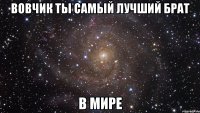 вовчик ты самый лучший брат в мире