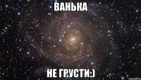 Ванька не грусти:)