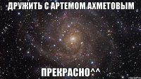 Дружить с Артемом Ахметовым Прекрасно^^