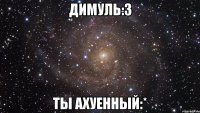 Димуль:3 ты ахуенный:*