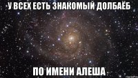 У всех есть знакомый долбаёб по имени Алеша