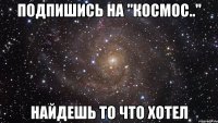 Подпишись на "Космос.." найдешь то что хотел