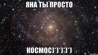 Яна ты просто КОСМОС)*)*)*)*)