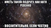 Иметь такую подругу, как Катя Ревенко - восхитительно, если честно