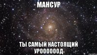 Мансур ты самый настоящий УРООООООД