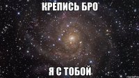 Крепись бро я с тобой