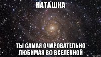 НАТАШКА ТЫ САМАЯ ОЧАРОВАТЕЛЬНО ЛЮБИМАЯ ВО ВСЕЛЕННОЙ