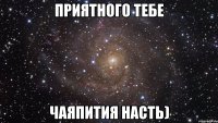 ПРИЯТНОГО ТЕБЕ ЧАЯПИТИЯ НАСТЬ)