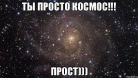 ТЫ ПРОСТО КОСМОС!!! ПРОСТ)))