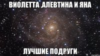 Виолетта ,Алевтина и Яна лучшие подруги