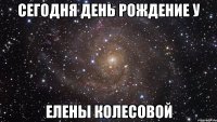 Сегодня День рождение у Елены Колесовой