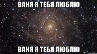 ВАНЯ Я ТЕБЯ ЛЮБЛЮ ВАНЯ Я ТЕБЯ ЛЮБЛЮ