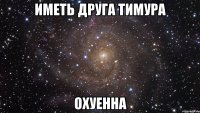 иметь друга тимура охуенна